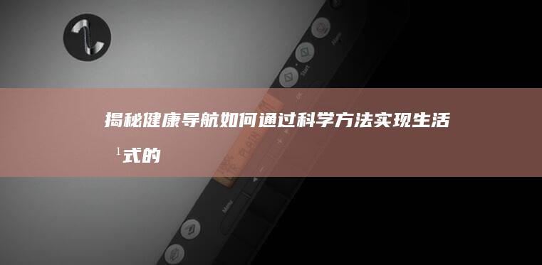 揭秘健康导航：如何通过科学方法实现生活方式的全面升级 (揭秘健康导航app)