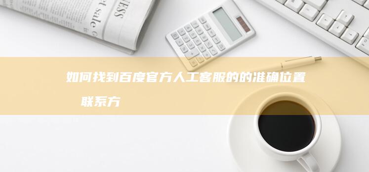 如何找到百度官方人工客服的的准确位置及联系方式？