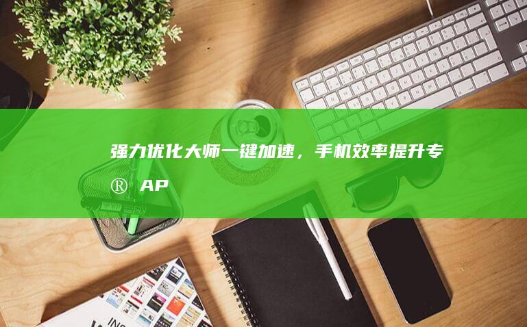 强力优化大师：一键加速，手机效率提升专家APP