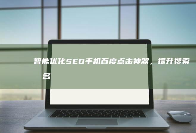 智能优化SEO手机百度点击神器，提升搜索排名一键搞定