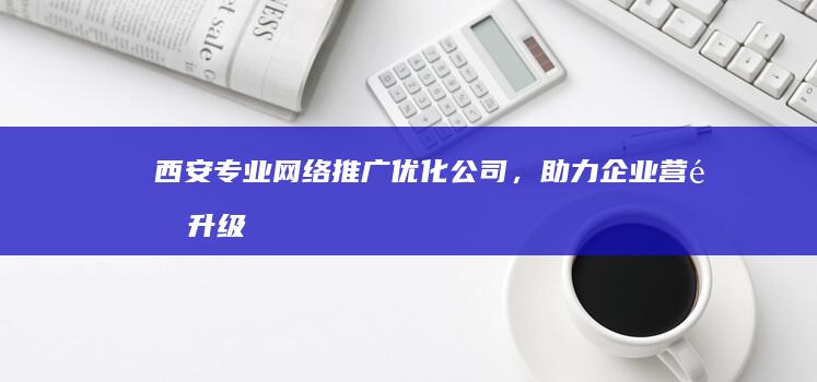 西安专业网络推广优化公司，助力企业营销升级