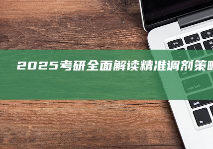 2025考研全面解读：精准调剂策略与实战指南